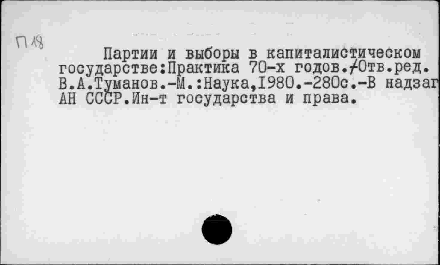 ﻿ги
Партии и выборы в капиталистическом государстве:Практика 70-х годов./Отв.ред В.А.Туманов.-М.:Наука,1980.-280с.-В надз АН СССР.Ин-т государства и права.